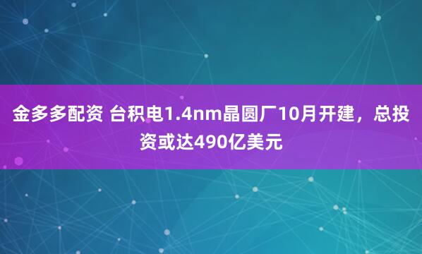 金多多配资 台积电1.4nm晶圆厂10月开建，总投资或达490亿美元