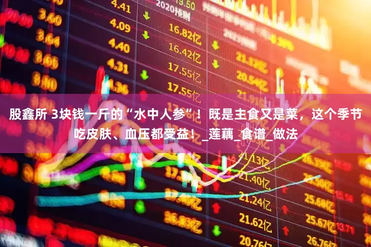 股鑫所 3块钱一斤的“水中人参”！既是主食又是菜，这个季节吃皮肤、血压都受益！_莲藕_食谱_做法