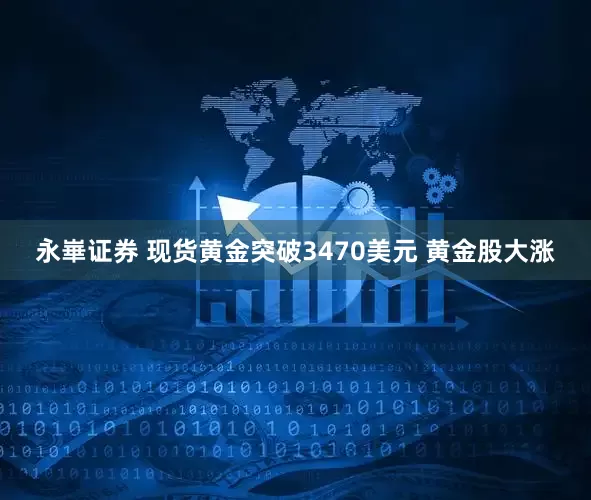 永崋证券 现货黄金突破3470美元 黄金股大涨