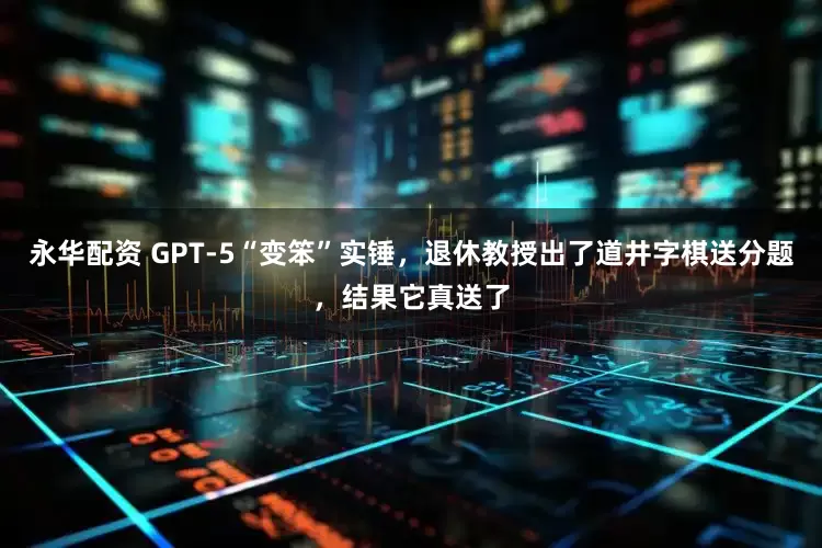 永华配资 GPT-5“变笨”实锤，退休教授出了道井字棋送分题，结果它真送了