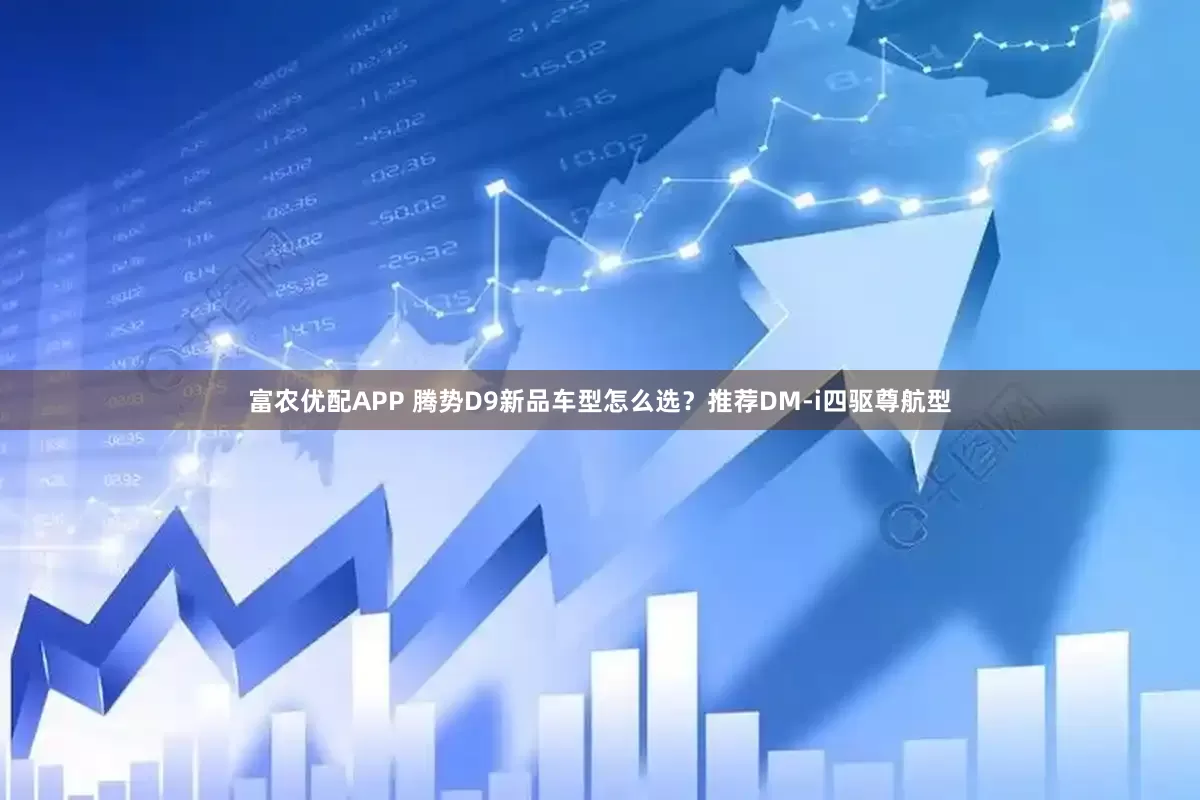 富农优配APP 腾势D9新品车型怎么选？推荐DM-i四驱尊航型