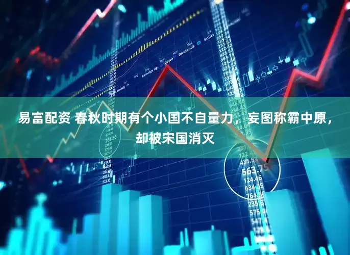 易富配资 春秋时期有个小国不自量力，妄图称霸中原，却被宋国消灭