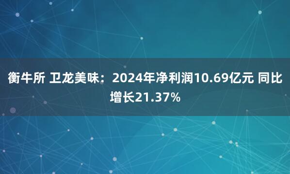 衡牛所 卫龙美味：2024年净利润10.69亿元 同比增长21.37%