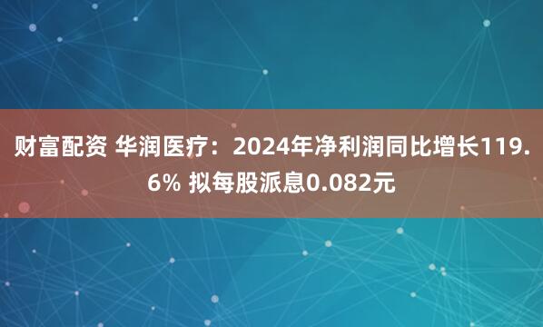 财富配资 华润医疗：2024年净利润同比增长119.6% 拟每股派息0.082元