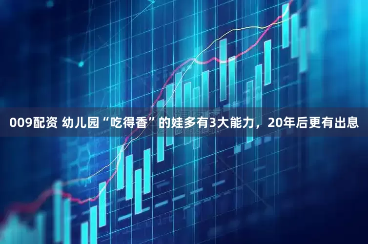 009配资 幼儿园“吃得香”的娃多有3大能力，20年后更有出息