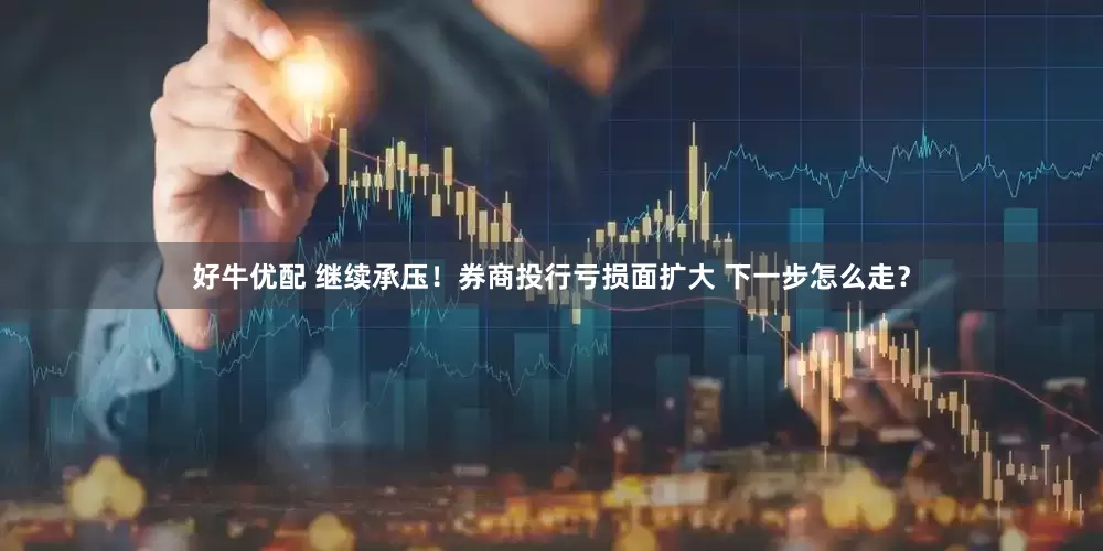 好牛优配 继续承压！券商投行亏损面扩大 下一步怎么走？