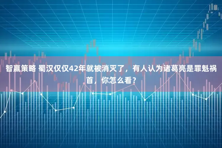 智赢策略 蜀汉仅仅42年就被消灭了，有人认为诸葛亮是罪魁祸首，你怎么看？