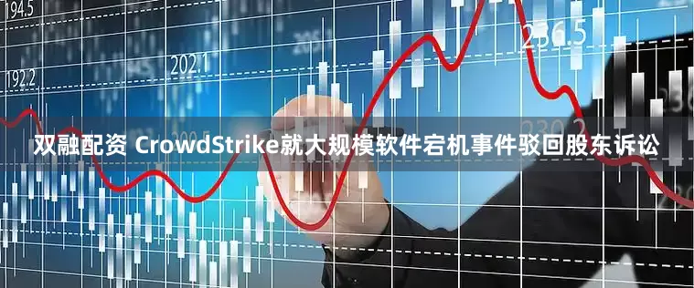 双融配资 CrowdStrike就大规模软件宕机事件驳回股东诉讼