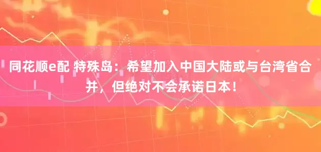 同花顺e配 特殊岛：希望加入中国大陆或与台湾省合并，但绝对不会承诺日本！