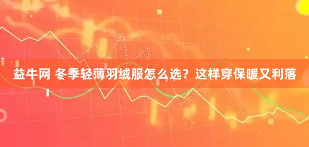 益牛网 冬季轻薄羽绒服怎么选？这样穿保暖又利落