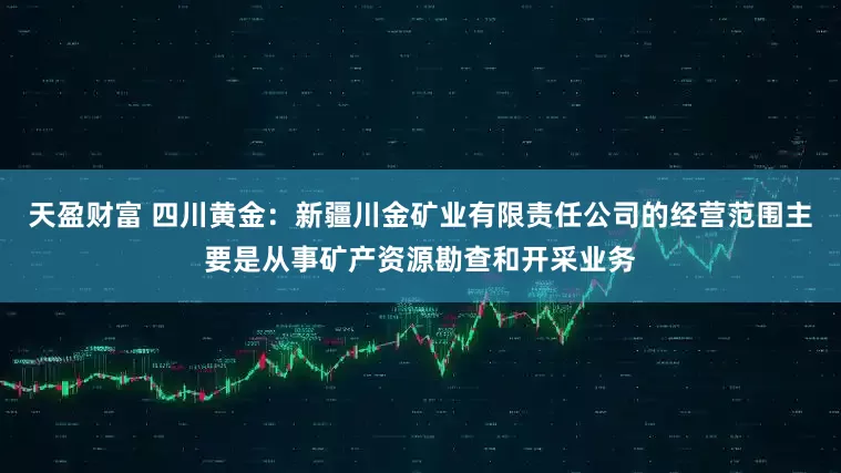 天盈财富 四川黄金：新疆川金矿业有限责任公司的经营范围主要是从事矿产资源勘查和开采业务