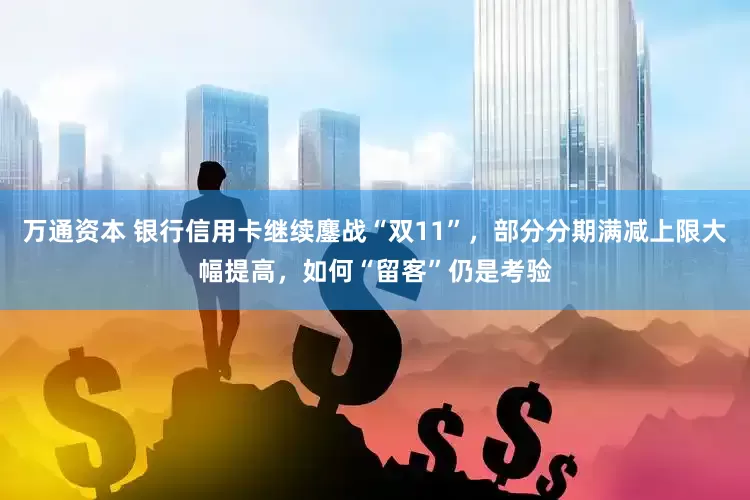 万通资本 银行信用卡继续鏖战“双11”，部分分期满减上限大幅提高，如何“留客”仍是考验