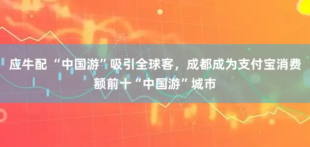 应牛配 “中国游”吸引全球客，成都成为支付宝消费额前十“中国游”城市