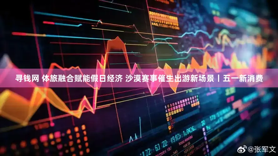 寻钱网 体旅融合赋能假日经济 沙漠赛事催生出游新场景丨五一新消费