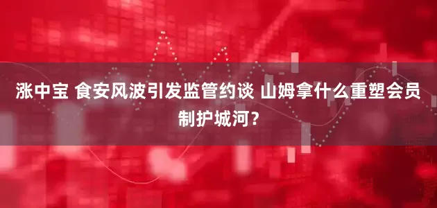 涨中宝 食安风波引发监管约谈 山姆拿什么重塑会员制护城河？