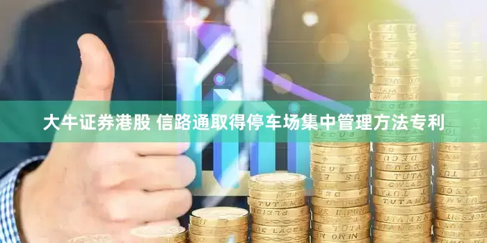 大牛证券港股 信路通取得停车场集中管理方法专利